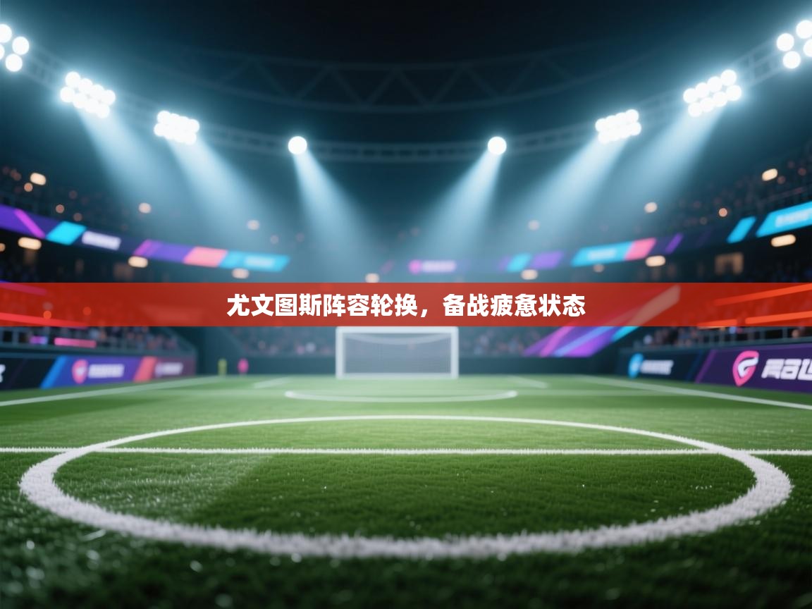 尤文图斯阵容轮换，备战疲惫状态  第1张