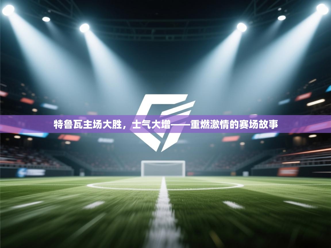 特鲁瓦主场大胜,士气大增——重燃激情的赛场故事 第1张