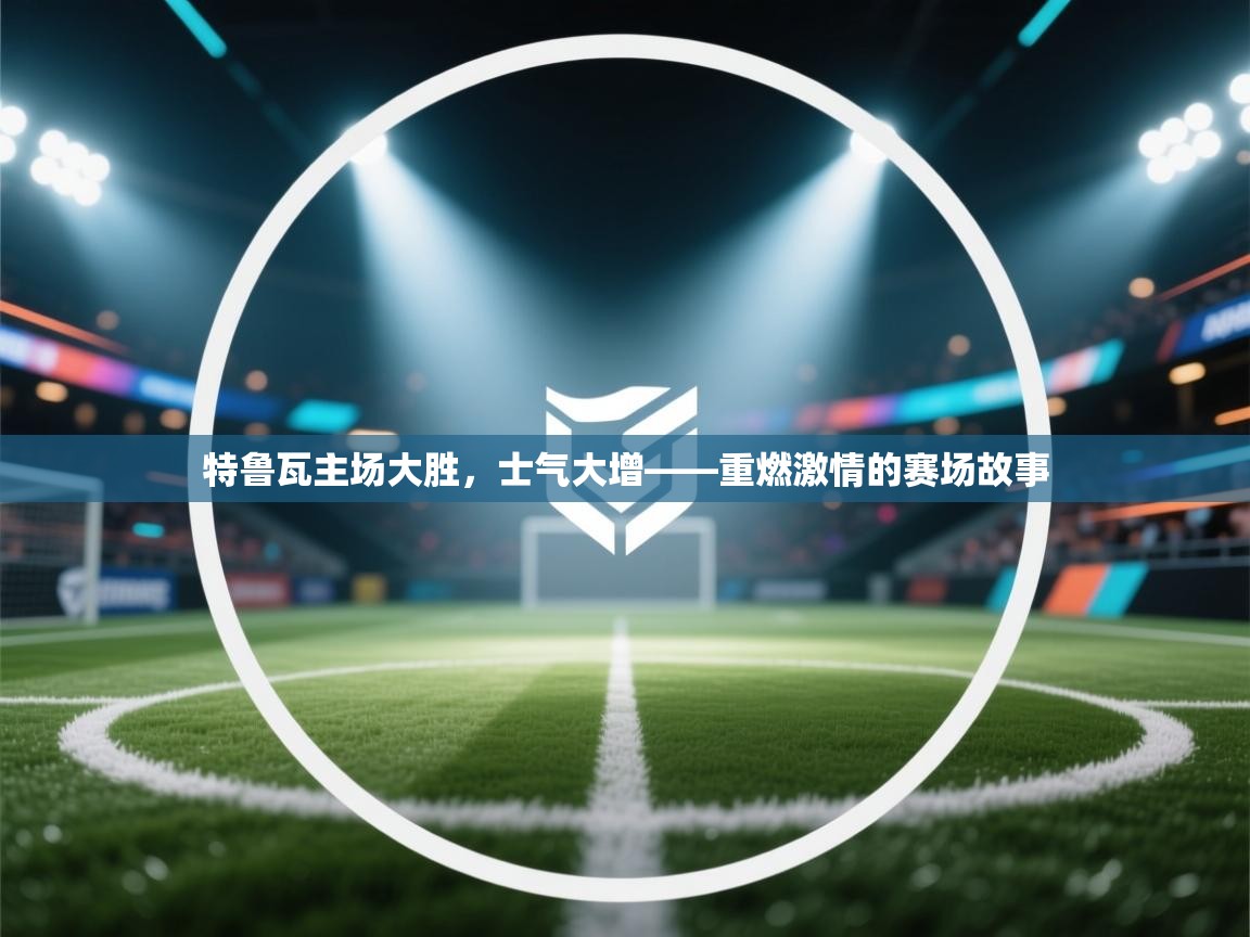 特鲁瓦主场大胜,士气大增——重燃激情的赛场故事 第2张